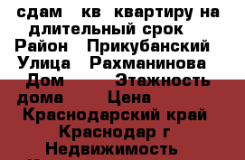 сдам 1 кв. квартиру на длительный срок!  › Район ­ Прикубанский › Улица ­ Рахманинова › Дом ­ 32 › Этажность дома ­ 9 › Цена ­ 11 000 - Краснодарский край, Краснодар г. Недвижимость » Квартиры аренда   . Краснодарский край,Краснодар г.